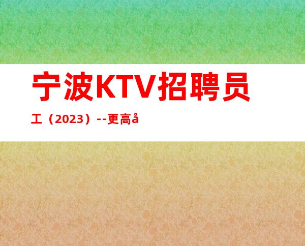 宁波KTV招聘员工(2023)--更高娱乐会所