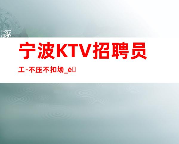 宁波KTV招聘员工-不压不扣场_重复