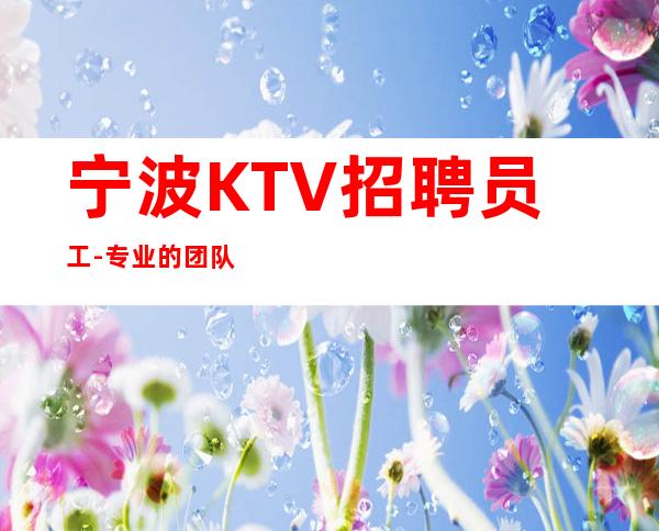 宁波KTV招聘员工-专业的团队