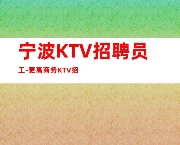 宁波KTV招聘员工-更高商务KTV招聘