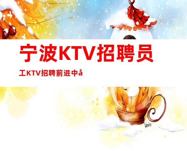宁波KTV招聘员工 KTV招聘 前进中学会选择