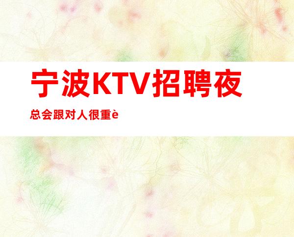 宁波KTV招聘夜总会跟对人很重要应聘全职