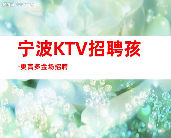 宁波KTV招聘孩-更高多金场招聘颜值