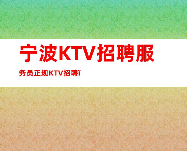 宁波KTV招聘服务员正规KTV招聘_郑重承诺包赚