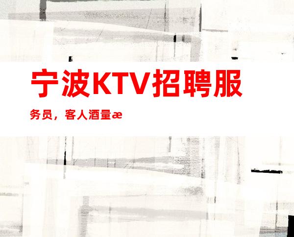 宁波KTV招聘服务员,客人酒量怎么样,身高1.60以上