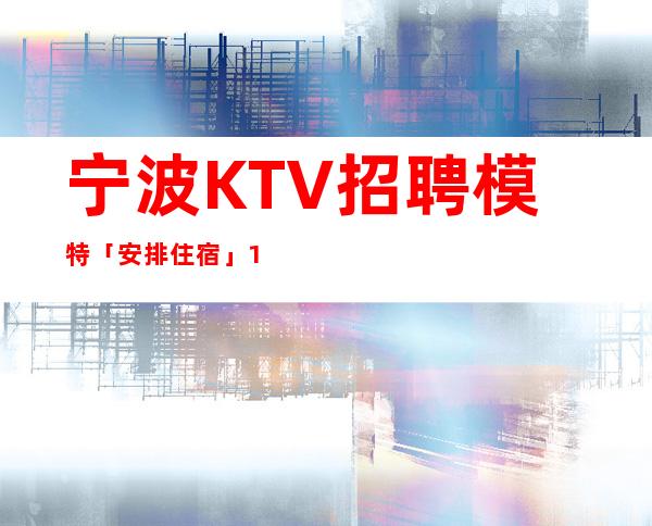 宁波KTV招聘模特「安排住宿」1300-1500日结