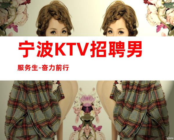 宁波KTV招聘男服务生-奋力前行-才能真正撑起一片天