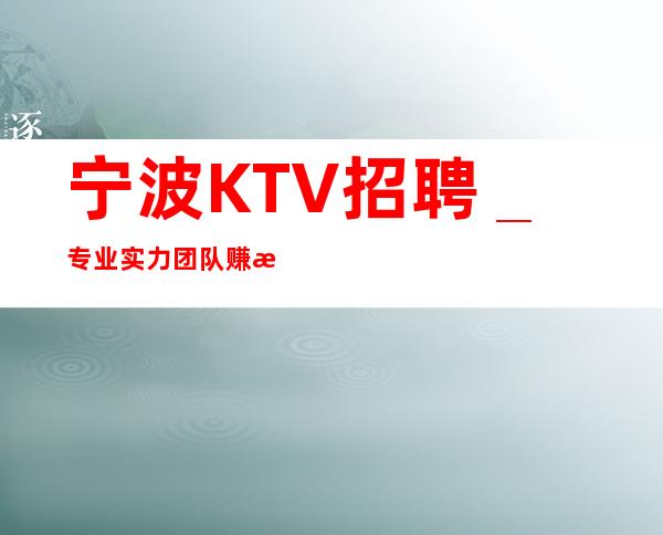 宁波KTV招聘_专业实力团队赚毋庸置疑