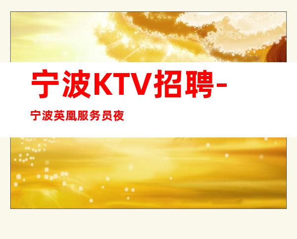 宁波KTV招聘-宁波英凰服务员夜总会商务型提供服装口碑好