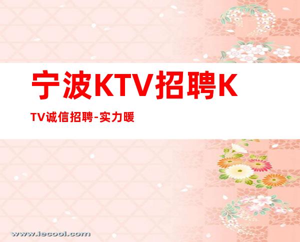 宁波KTV招聘KTV诚信招聘-实力暖心让你安心赚钱