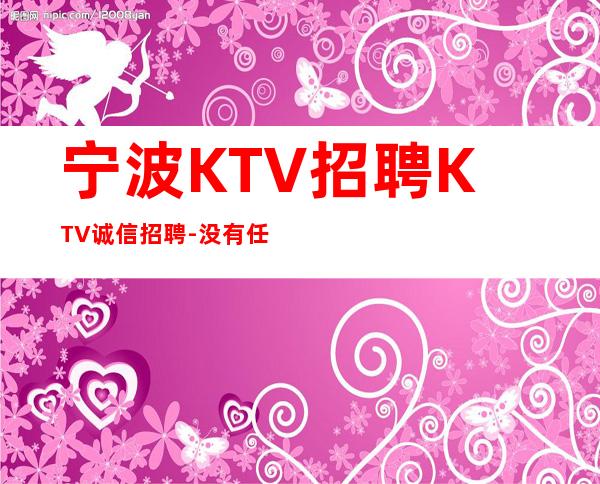 宁波KTV招聘KTV诚信招聘-没有任何押金