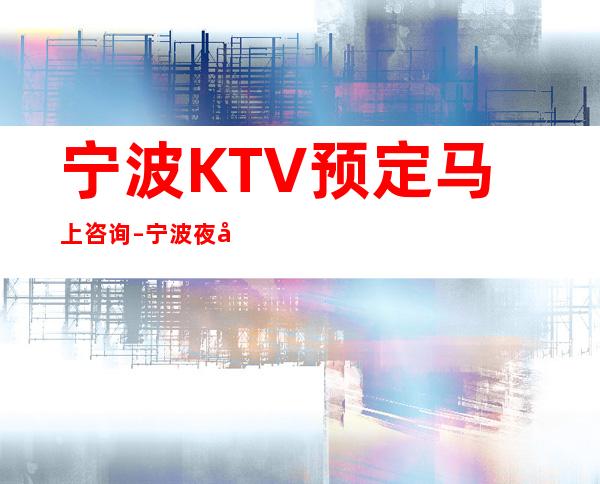 宁波KTV预定马上咨询–宁波夜场包厢预定方式