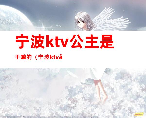 宁波ktv公主是干嘛的(宁波ktv公主500是什么服务)