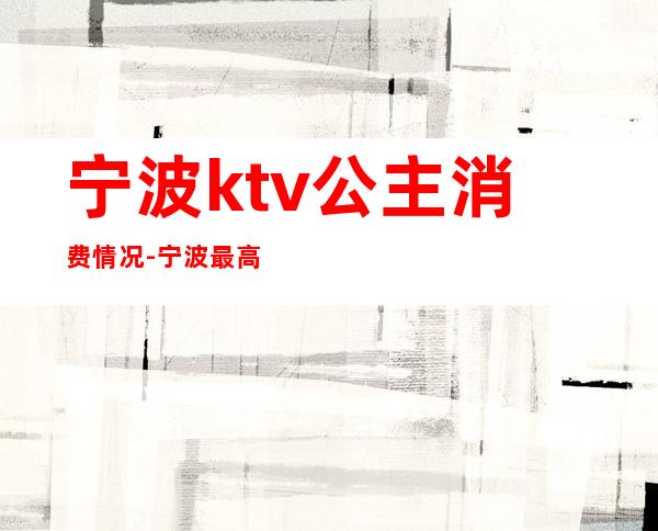 宁波ktv公主消费情况-宁波最高端高档花场KTV真空陪唱会所排名