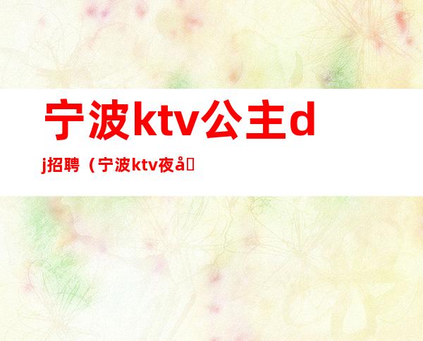 宁波ktv公主dj招聘(宁波ktv夜场包房DJ招聘信息)