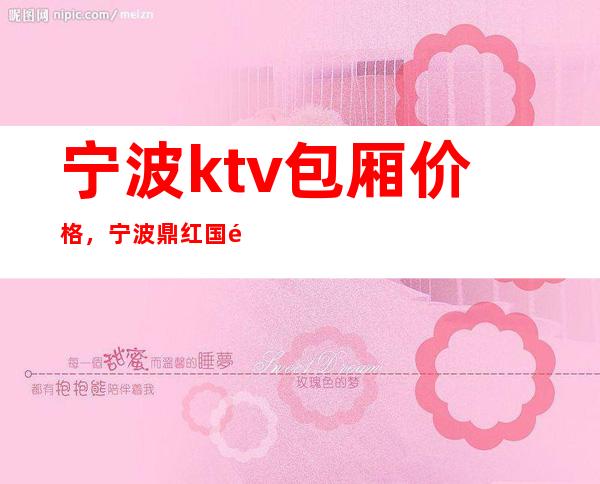 宁波ktv包厢价格，宁波鼎红国际夜总会怎么消费的