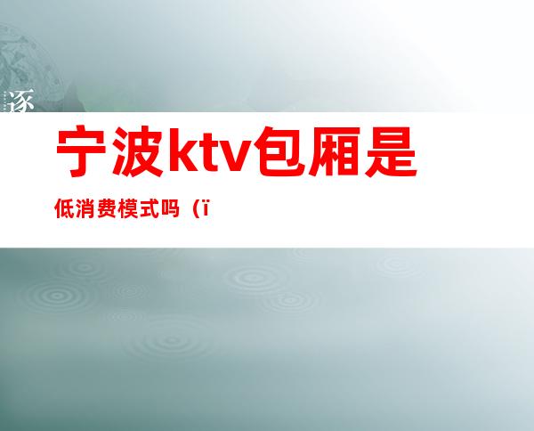 宁波ktv包厢是低消费模式吗()