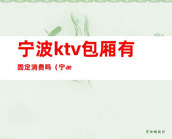宁波ktv包厢有固定消费吗(宁波ktv包厢价格表)