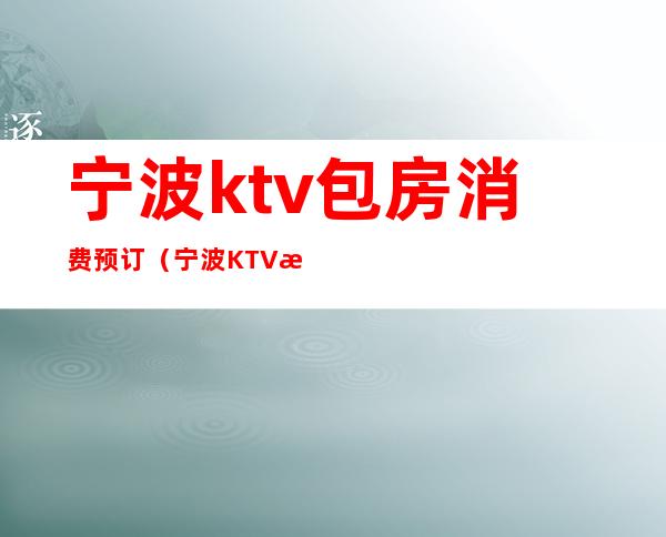 宁波ktv包房消费预订(宁波KTV消费)