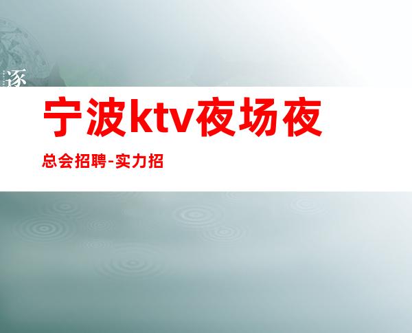 宁波ktv夜场夜总会招聘-实力招聘1800起跟我攀高而上