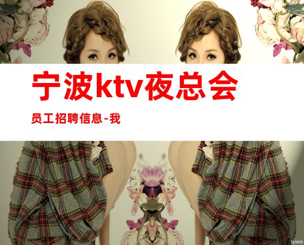 宁波ktv夜总会员工招聘信息-我缺人你缺