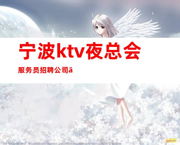 宁波ktv夜总会服务员招聘公司严重缺人中