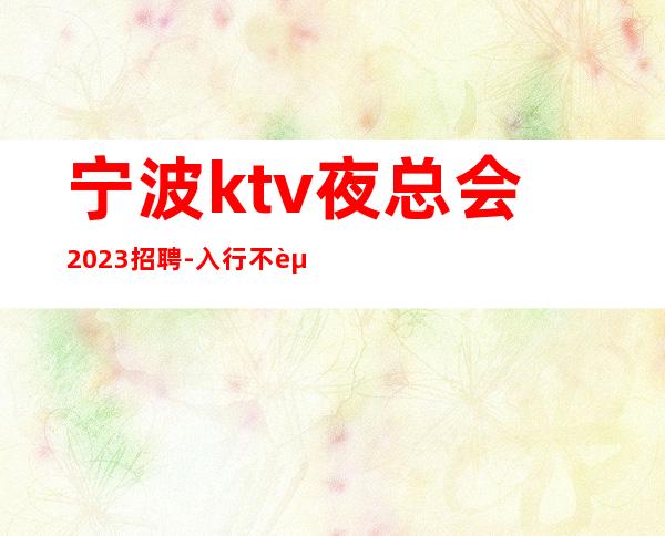 宁波ktv夜总会2023招聘-入行不走弯路-本地夜总会KTV在线招聘