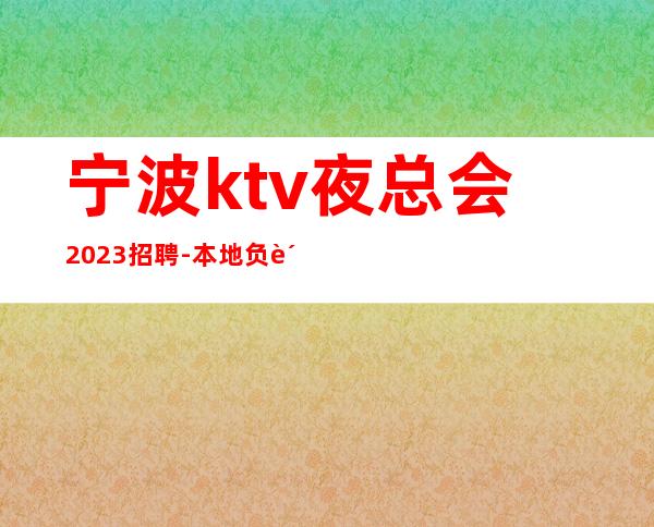 宁波ktv夜总会2023招聘-本地负责