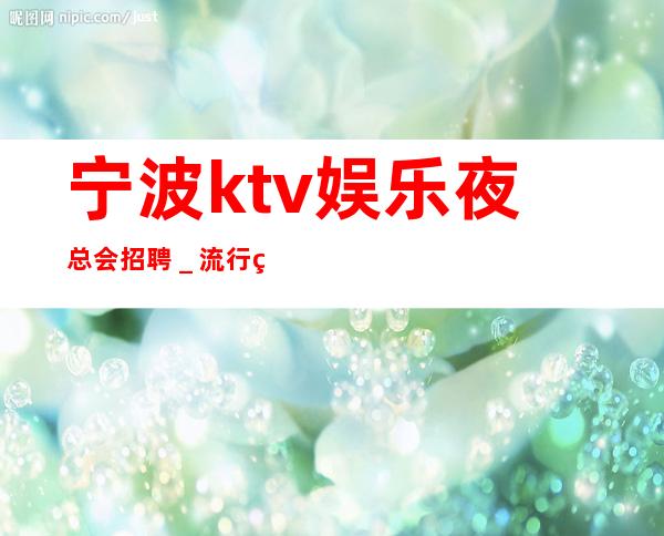 宁波ktv娱乐夜总会招聘_流行火爆的娱乐会所招聘