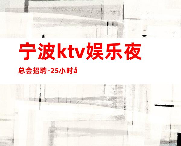 宁波ktv娱乐夜总会招聘-25小时在线应聘