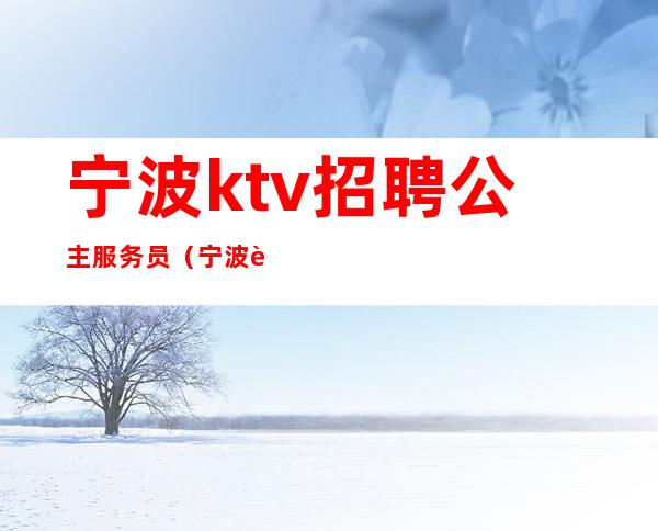 宁波ktv招聘公主服务员（宁波豪情ktv招聘公主服务员）