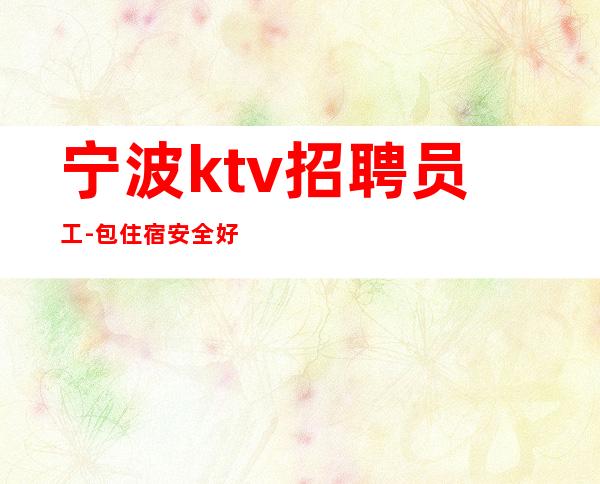 宁波ktv招聘员工-包住宿安全好上班