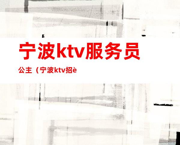 宁波ktv服务员公主(宁波ktv招聘dj公主)