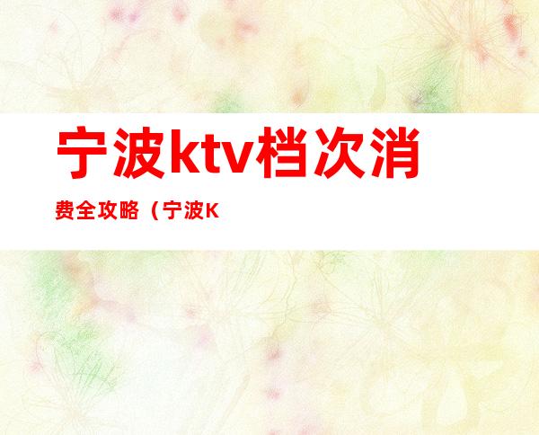 宁波ktv档次消费全攻略(宁波KTV推荐)