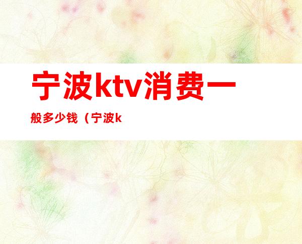宁波ktv消费一般多少钱（宁波ktv价格）