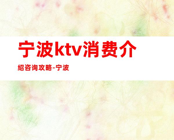 宁波ktv消费介绍咨询攻略-宁波KTV包厢预订-极力推荐
