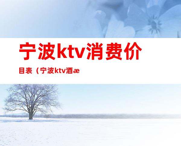 宁波ktv消费价目表(宁波ktv酒水价格)