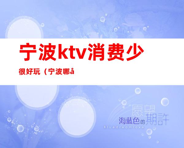 宁波ktv消费少很好玩(宁波哪家ktv档次高)