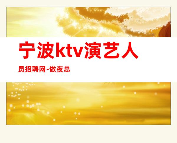 宁波ktv演艺人员招聘网-做夜总会不走弯路