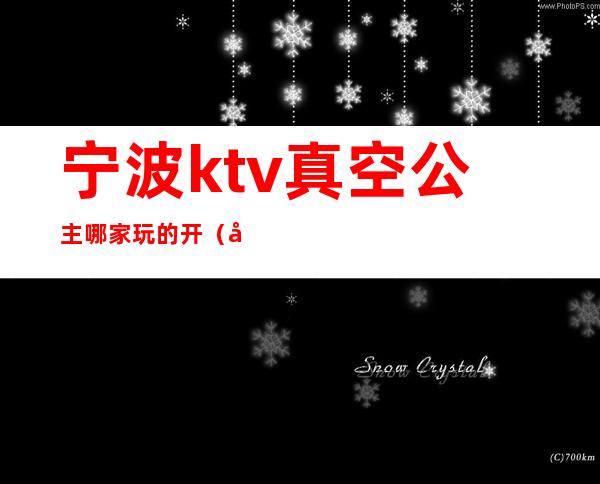 宁波ktv真空公主哪家玩的开(宁波有公主的ktv)