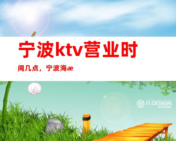 宁波ktv营业时间几点，宁波海曙区的棕榈湾夜总会怎么样