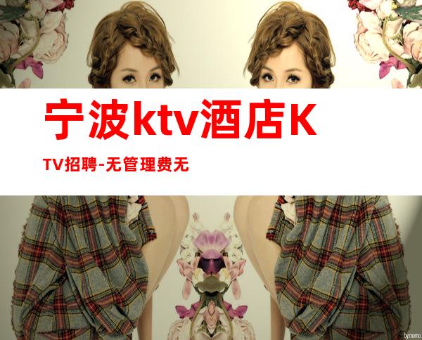 宁波ktv酒店KTV招聘-无管理费无杂费