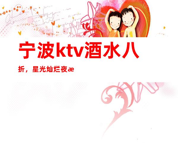 宁波ktv酒水八折，星光灿烂夜总会洋酒开2送1