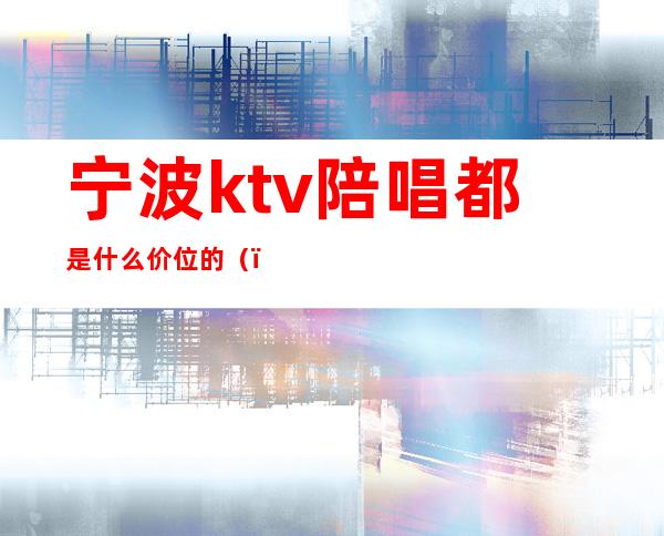宁波ktv陪唱都是什么价位的（）