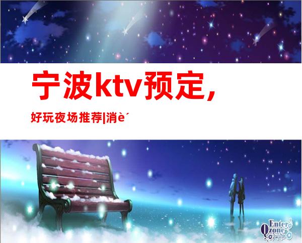 宁波ktv预定,好玩夜场推荐|消费排名攻略 – 宁波江东商务KTV