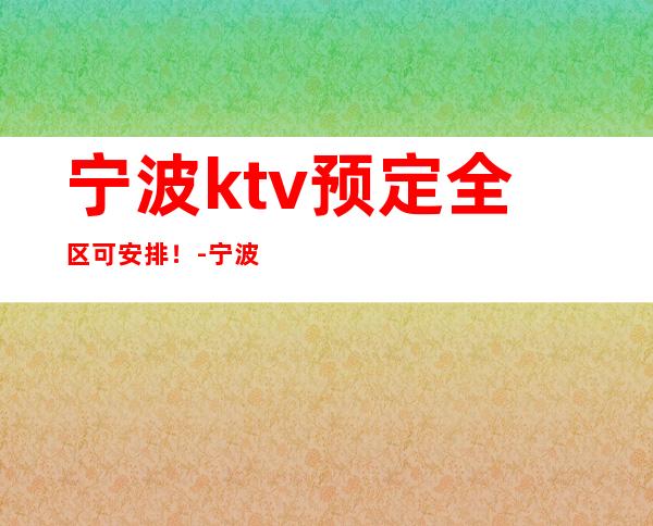 宁波ktv预定全区可安排！-宁波KTV预订信息