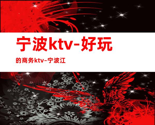 宁波ktv-好玩的商务ktv – 宁波江北商务KTV