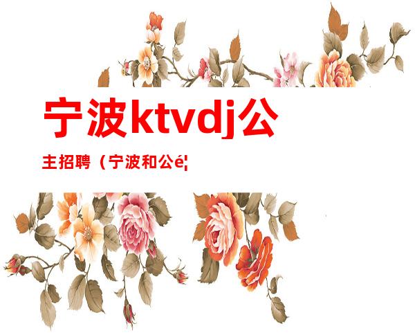 宁波ktvdj公主招聘（宁波和公馆ktv招聘模特）
