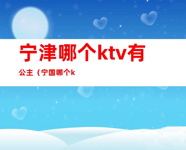 宁津哪个ktv有公主(宁国哪个ktv有公主)