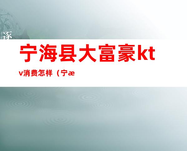 宁海县大富豪ktv消费怎样(宁海ktv哪家生意好)